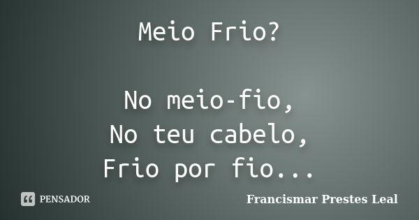 Meio Frio? No meio-fio, No teu cabelo, Frio por fio...... Frase de Francismar Prestes Leal.