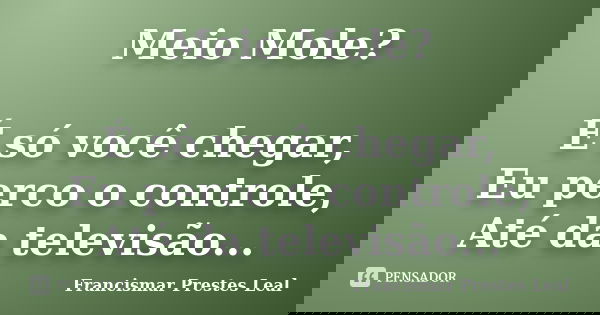 Meio Mole? É só você chegar, Eu perco o controle, Até da televisão...... Frase de Francismar Prestes Leal.