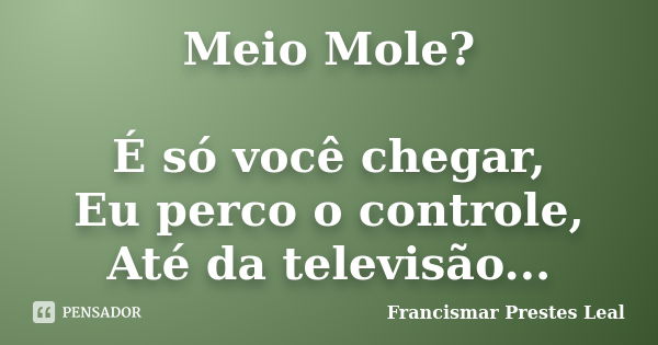 Meio Mole? É só você chegar, Eu perco o controle, Até da televisão...... Frase de Francismar Prestes Leal.