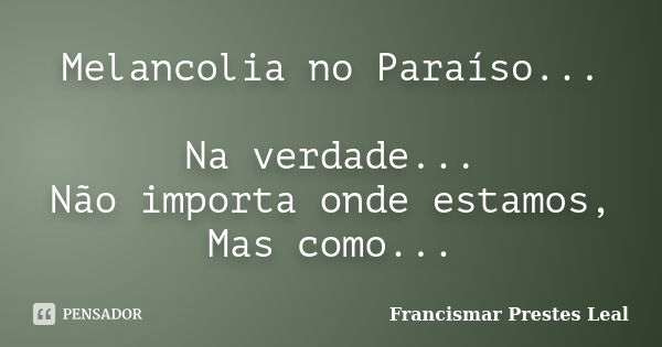 Melancolia no Paraíso... Na verdade... Não importa onde estamos, Mas como...... Frase de Francismar Prestes Leal.