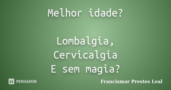 Melhor idade? Lombalgia, Cervicalgia E sem magia?... Frase de Francismar Prestes Leal.