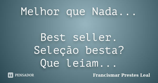 Melhor que Nada... Best seller. Seleção besta? Que leiam...... Frase de Francismar Prestes Leal.