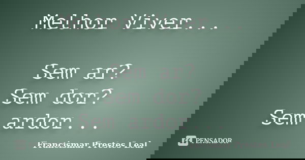 Melhor Viver... Sem ar? Sem dor? Sem ardor...... Frase de Francismar Prestes Leal.