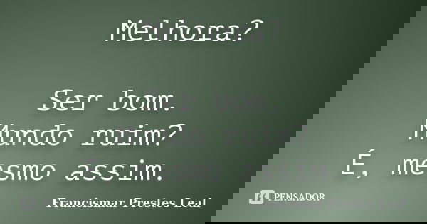 Melhora? Ser bom. Mundo ruim? É, mesmo assim.... Frase de Francismar Prestes Leal.