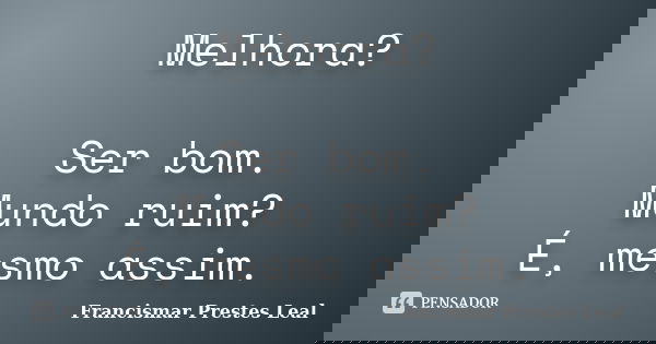 Melhora? Ser bom. Mundo ruim? É, mesmo assim.... Frase de Francismar Prestes Leal.