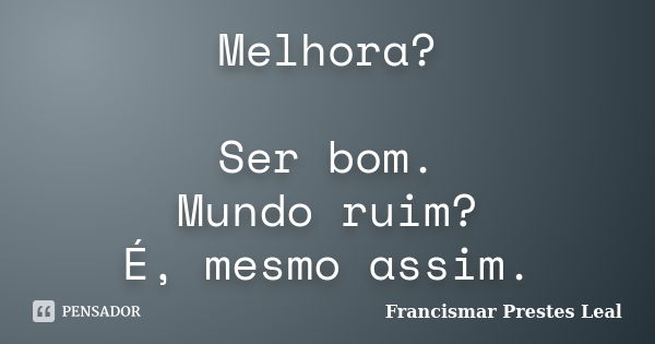 Melhora? Ser bom. Mundo ruim? É, mesmo assim.... Frase de Francismar Prestes Leal.