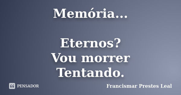 Memória... Eternos? Vou morrer Tentando.... Frase de Francismar Prestes Leal.