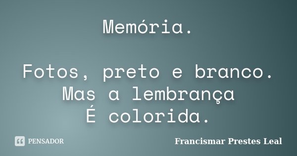 Memória. Fotos, preto e branco. Mas a lembrança É colorida.... Frase de Francismar Prestes Leal.