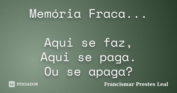 Memória Fraca... Aqui se faz, Aqui se paga. Ou se apaga?... Frase de Francismar Prestes Leal.