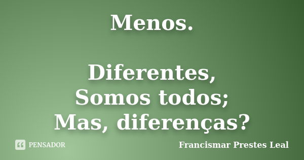 Menos. Diferentes, Somos todos; Mas, diferenças?... Frase de Francismar Prestes Leal.