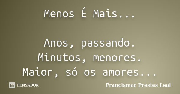 Menos É Mais... Anos, passando. Minutos, menores. Maior, só os amores...... Frase de Francismar Prestes Leal.