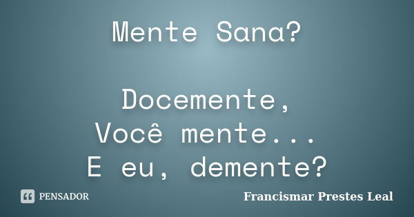 Mente Sana? Docemente, Você mente... E eu, demente?... Frase de Francismar Prestes Leal.