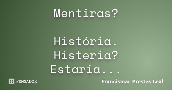 Mentiras? História. Histeria? Estaria...... Frase de Francismar Prestes Leal.