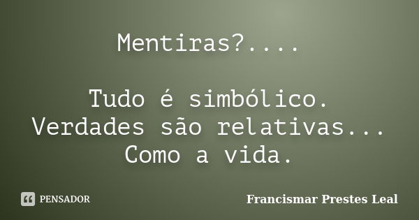 Mentiras?.... Tudo é simbólico. Verdades são relativas... Como a vida.... Frase de Francismar Prestes Leal.