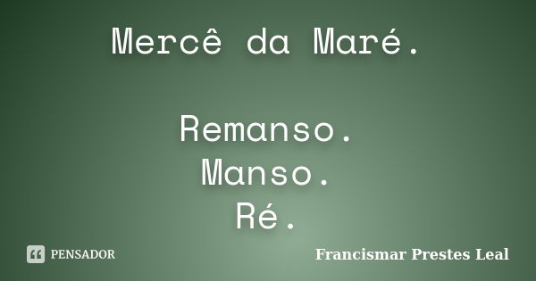 Mercê da Maré. Remanso. Manso. Ré.... Frase de Francismar Prestes Leal.