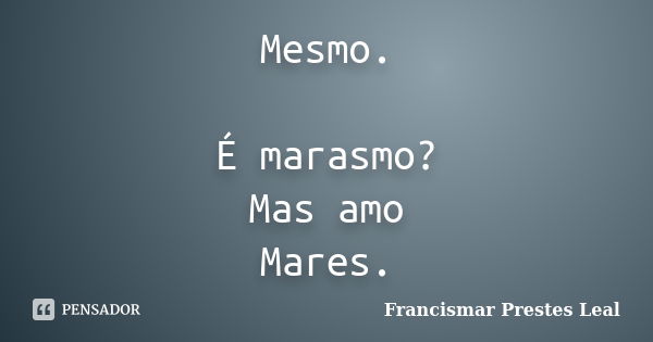 Mesmo. É marasmo? Mas amo Mares.... Frase de Francismar Prestes Leal.