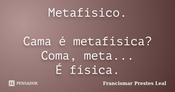 Metafísico. Cama é metafísica? Coma, meta... É física.... Frase de Francismar Prestes Leal.