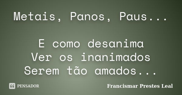 Metais, Panos, Paus... E como desanima Ver os inanimados Serem tão amados...... Frase de Francismar Prestes Leal.