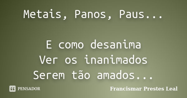 Metais, Panos, Paus... E como desanima Ver os inanimados Serem tão amados...... Frase de Francismar Prestes Leal.