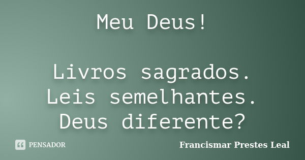 Meu Deus! Livros sagrados. Leis semelhantes. Deus diferente?... Frase de Francismar Prestes Leal.