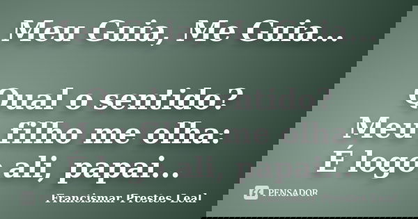 Meu Guia, Me Guia... Qual o sentido? Meu filho me olha: É logo ali, papai...... Frase de Francismar Prestes Leal.