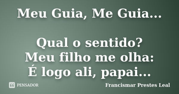 Meu Guia, Me Guia... Qual o sentido? Meu filho me olha: É logo ali, papai...... Frase de Francismar Prestes Leal.