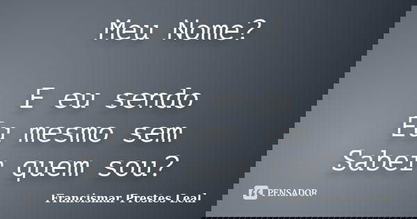 Meu Nome? E eu sendo Eu mesmo sem Saber quem sou?... Frase de Francismar Prestes Leal.