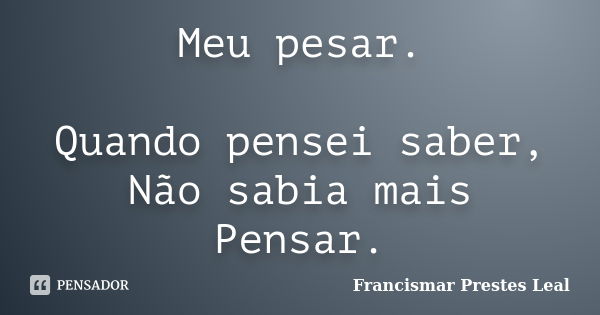 Meu pesar. Quando pensei saber, Não sabia mais Pensar.... Frase de Francismar Prestes Leal.