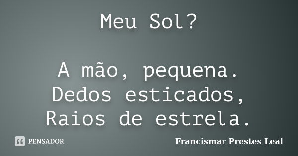 Meu Sol? A mão, pequena. Dedos esticados, Raios de estrela.... Frase de Francismar Prestes Leal.