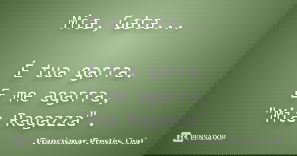 Mia, Gata... É tua garra. E me agarra, "Mia Ragazza".... Frase de Francismar Prestes Leal.