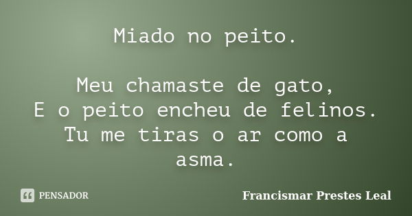 Miado no peito. Meu chamaste de gato, E o peito encheu de felinos. Tu me tiras o ar como a asma.... Frase de Francismar Prestes Leal.