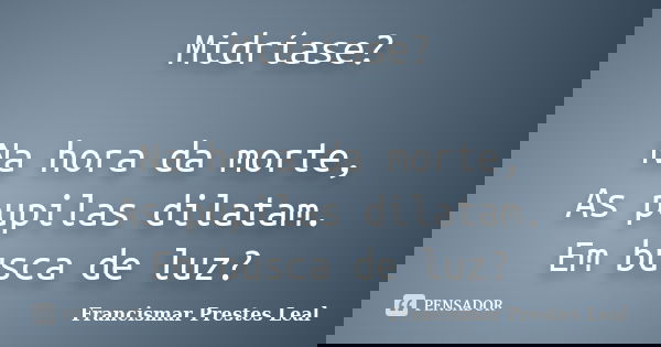 Midríase? Na hora da morte, As pupilas dilatam. Em busca de luz?... Frase de Francismar Prestes Leal.