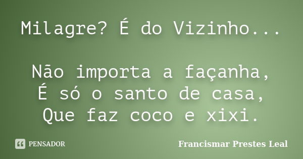 Milagre? É do Vizinho... Não importa a façanha, É só o santo de casa, Que faz coco e xixi.... Frase de Francismar Prestes Leal.