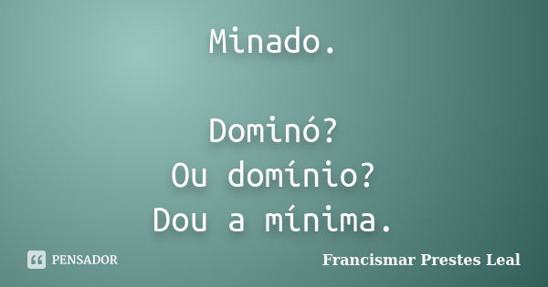 Minado. Dominó? Ou domínio? Dou a mínima.... Frase de Francismar Prestes Leal.