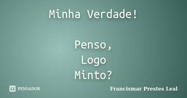 Minha Verdade! Penso, Logo Minto?... Frase de Francismar Prestes Leal.