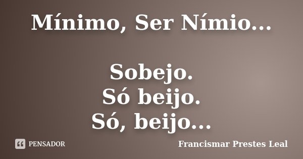Mínimo, Ser Nímio... Sobejo. Só beijo. Só, beijo...... Frase de Francismar Prestes Leal.