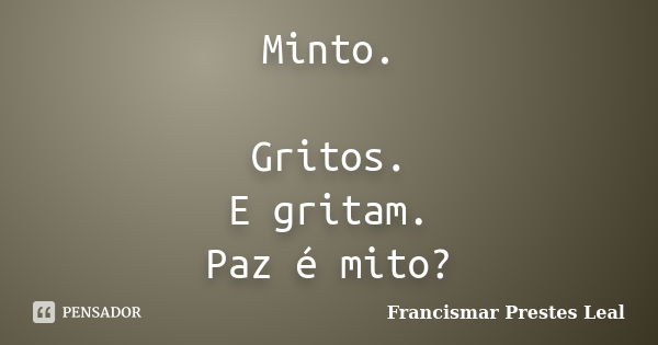 Minto. Gritos. E gritam. Paz é mito?... Frase de Francismar Prestes Leal.