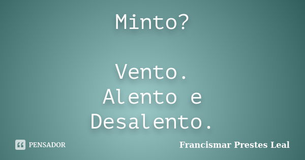 Minto? Vento. Alento e Desalento.... Frase de Francismar Prestes Leal.