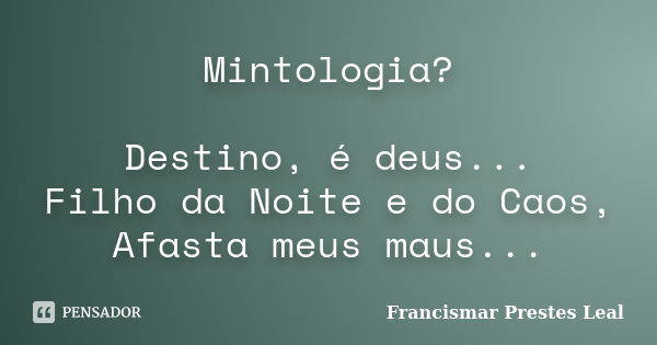 Mintologia? Destino, é deus... Filho da Noite e do Caos, Afasta meus maus...... Frase de Francismar Prestes Leal.