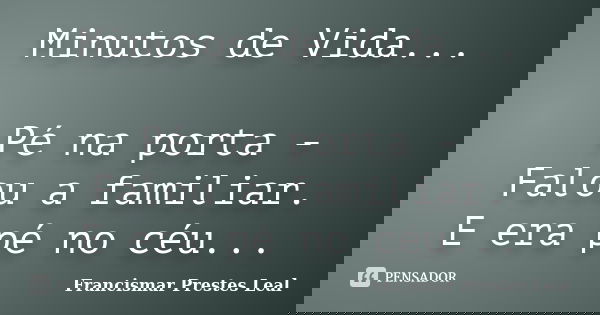 Minutos de Vida... Pé na porta - Falou a familiar. E era pé no céu...... Frase de Francismar Prestes Leal.