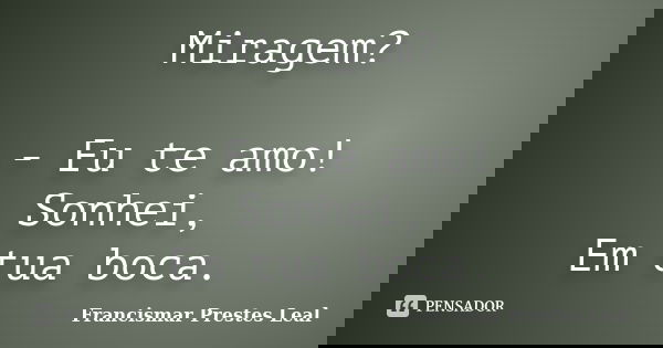 Miragem? - Eu te amo! Sonhei, Em tua boca.... Frase de Francismar Prestes Leal.