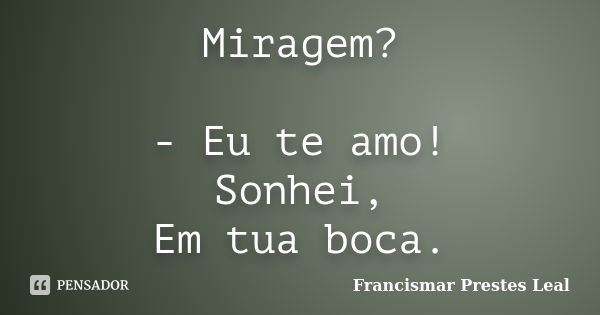 Miragem? - Eu te amo! Sonhei, Em tua boca.... Frase de Francismar Prestes Leal.