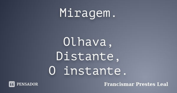 Miragem. Olhava, Distante, O instante.... Frase de Francismar Prestes Leal.