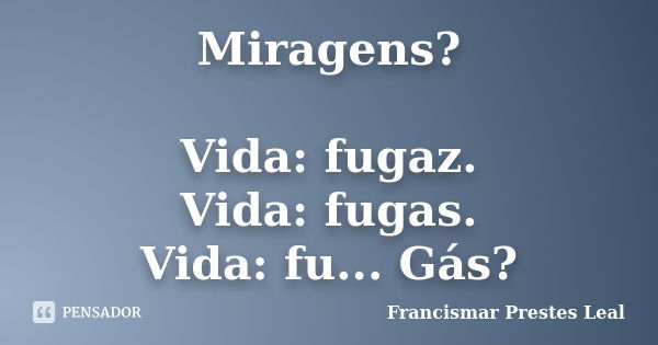 Miragens? Vida: fugaz. Vida: fugas. Vida: fu... Gás?... Frase de Francismar Prestes Leal.