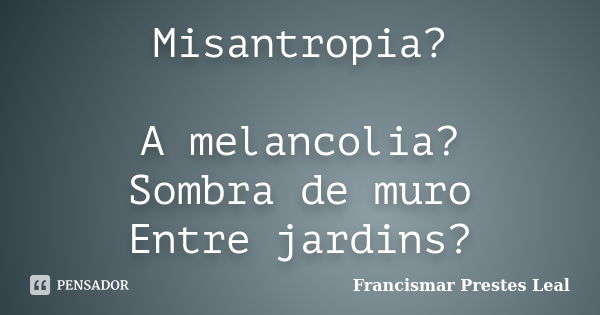 Misantropia? A melancolia? Sombra de muro Entre jardins?... Frase de Francismar Prestes Leal.