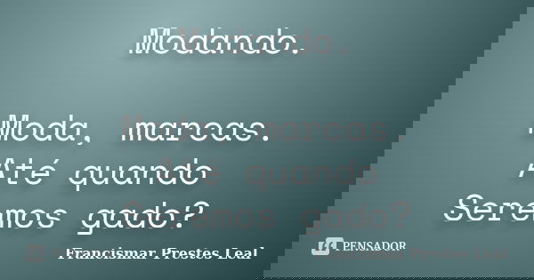 Modando. Moda, marcas. Até quando Seremos gado?... Frase de Francismar Prestes Leal.