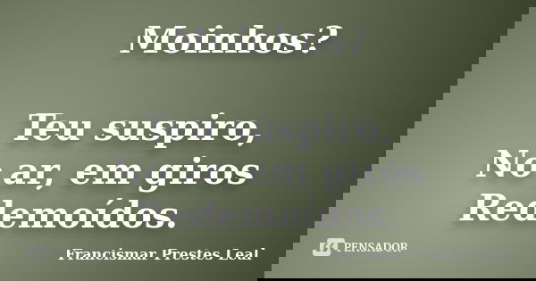 Moinhos? Teu suspiro, No ar, em giros Redemoídos.... Frase de Francismar Prestes Leal.
