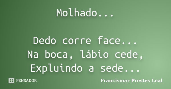 Molhado... Dedo corre face... Na boca, lábio cede, Expluindo a sede...... Frase de Francismar Prestes Leal.