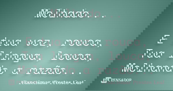 Molhado... E tua voz, rouca, Tua língua, louca, Molhando a razão...... Frase de Francismar Prestes Leal.