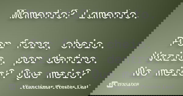 Momento? Lamento. Por fora, cheio. Vazio, por dentro. No meio? Que meio?... Frase de Francismar Prestes Leal.